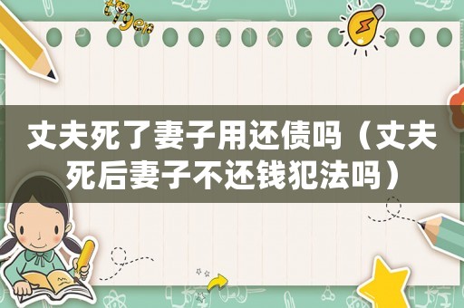 丈夫死了妻子用還債嗎（丈夫死后妻子不還錢犯法嗎）