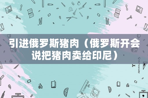 引進俄羅斯豬肉（俄羅斯開會說把豬肉賣給印尼）