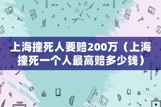 上海撞死人要賠200萬（上海撞死一個人最高賠多少錢）