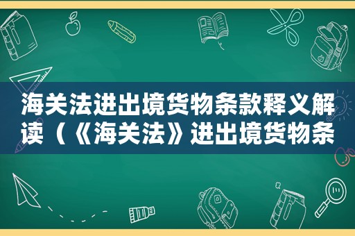 海關法進出境貨物條款釋義解讀（《海關法》進出境貨物條款釋義）