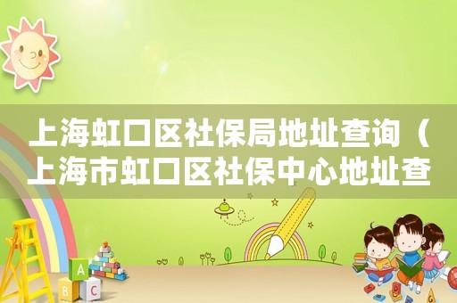 上海虹口區社保局地址查詢（上海市虹口區社保中心地址查詢）