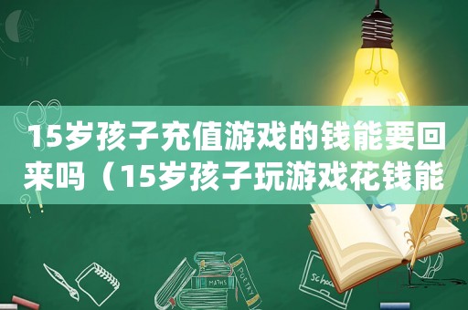 15歲孩子充值游戲的錢能要回來嗎（15歲孩子玩游戲花錢能退嗎）