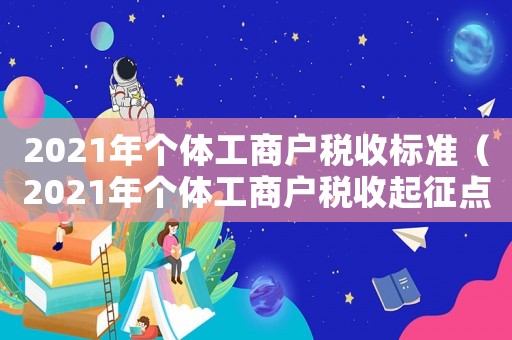 2021年個(gè)體工商戶(hù)稅收標(biāo)準(zhǔn)（2021年個(gè)體工商戶(hù)稅收起征點(diǎn)）