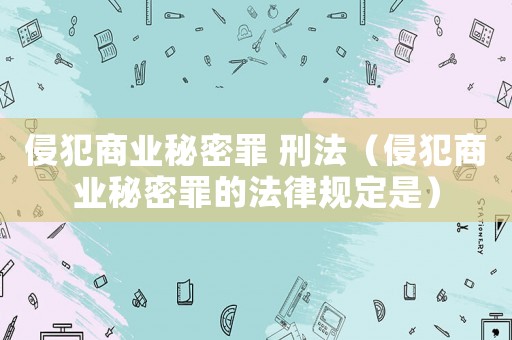 侵犯商業(yè)秘密罪 刑法（侵犯商業(yè)秘密罪的法律規(guī)定是）