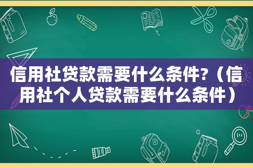 信用社貸款需要什么條件?（信用社個(gè)人貸款需要什么條件）