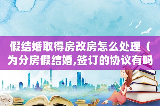 假結婚取得房改房怎么處理（為分房假結婚,簽訂的協議有嗎）