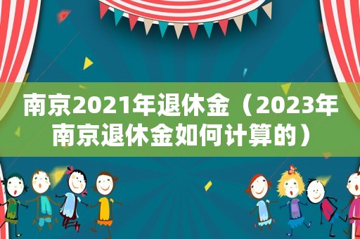 南京2021年退休金（2023年南京退休金如何計算的）