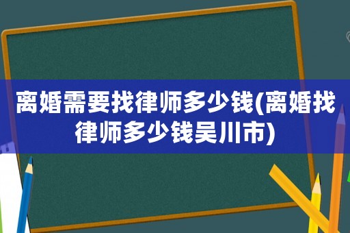 離婚需要找律師多少錢(離婚找律師多少錢吳川市)