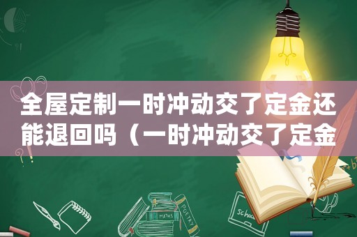 全屋定制一時沖動交了定金還能退回嗎（一時沖動交了定金還能退回嗎）