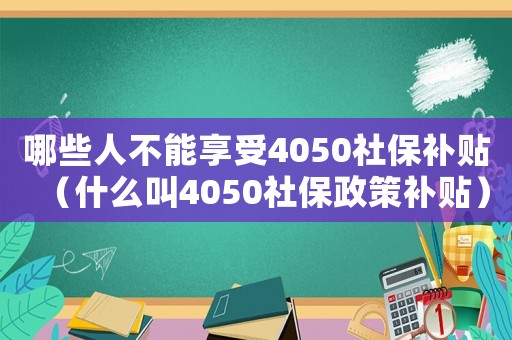 哪些人不能享受4050社保補貼（什么叫4050社保政策補貼）