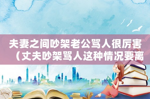 夫妻之間吵架老公罵人很厲害（丈夫吵架罵人這種情況要離婚嗎）