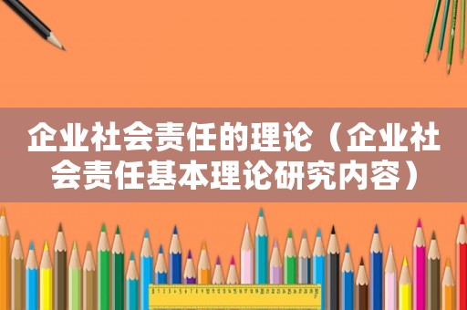 企業社會責任的理論（企業社會責任基本理論研究內容）