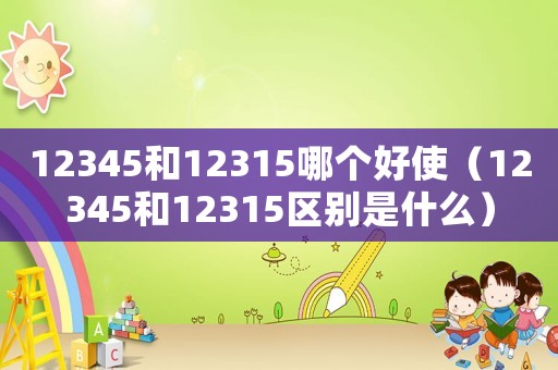 12345和12315哪個(gè)好使（12345和12315區(qū)別是什么）