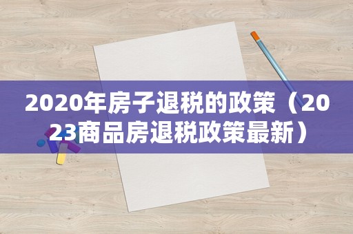 2020年房子退稅的政策（2023商品房退稅政策最新）