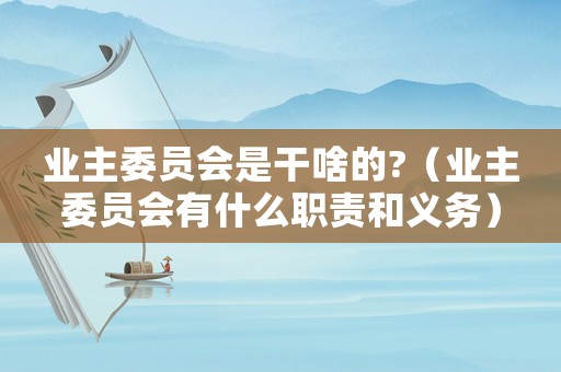 業主委員會是干啥的?（業主委員會有什么職責和義務）