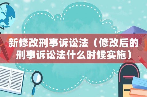 新修改刑事訴訟法（修改后的刑事訴訟法什么時候實施）