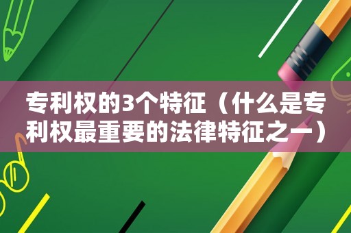 專利權的3個特征（什么是專利權最重要的法律特征之一）
