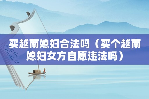 買越南媳婦合法嗎（買個(gè)越南媳婦女方自愿違法嗎）
