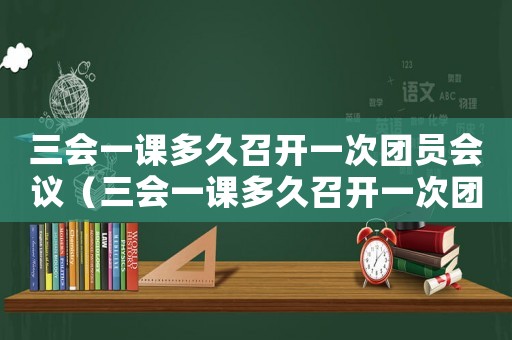 三會一課多久召開一次團員會議（三會一課多久召開一次團員）