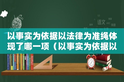 以事實(shí)為依據(jù)以法律為準(zhǔn)繩體現(xiàn)了哪一項(xiàng)（以事實(shí)為依據(jù)以法律為準(zhǔn)則是什么）