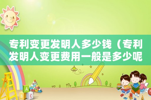 專利變更發明人多少錢（專利發明人變更費用一般是多少呢）
