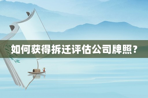 如何獲得拆遷評(píng)估公司牌照？