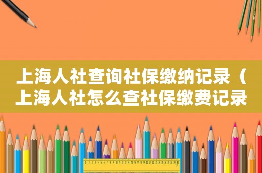 上海人社查詢社保繳納記錄（上海人社怎么查社保繳費記錄查詢）
