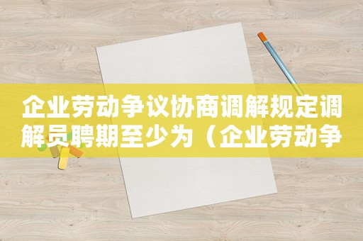 企業勞動爭議協商調解規定調解員聘期至少為（企業勞動爭議協商調解規定調解員聘期）