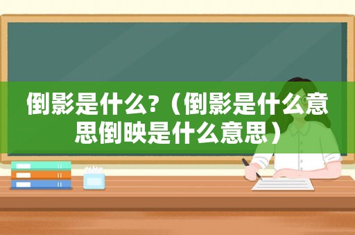 倒影是什么?（倒影是什么意思倒映是什么意思）