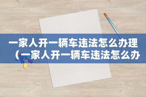 一家人開一輛車違法怎么辦理（一家人開一輛車違法怎么辦）
