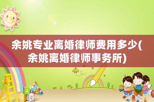 余姚專業離婚律師費用多少(余姚離婚律師事務所)