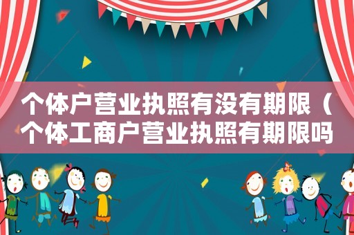 個體戶營業執照有沒有期限（個體工商戶營業執照有期限嗎?）