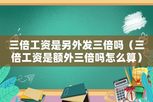 三倍工資是另外發(fā)三倍嗎（三倍工資是額外三倍嗎怎么算）