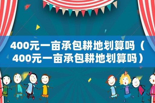 400元一畝承包耕地劃算嗎（400元一畝承包耕地劃算嗎）
