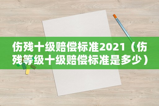 傷殘十級賠償標準2021（傷殘等級十級賠償標準是多少）