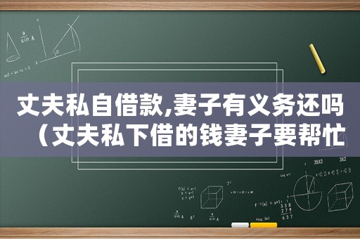 丈夫私自借款,妻子有義務還嗎（丈夫私下借的錢妻子要幫忙還嗎）
