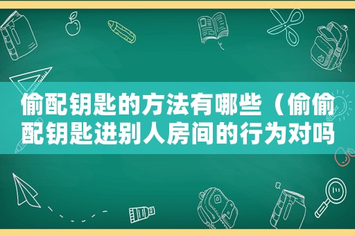 偷配鑰匙的方法有哪些（偷偷配鑰匙進(jìn)別人房間的行為對(duì)嗎）