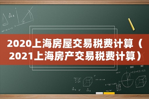 2020上海房屋交易稅費(fèi)計(jì)算（2021上海房產(chǎn)交易稅費(fèi)計(jì)算）