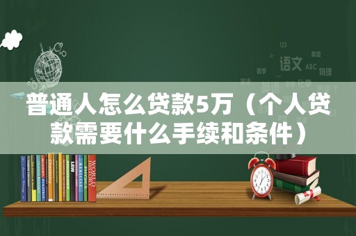 普通人怎么貸款5萬（個人貸款需要什么手續和條件）