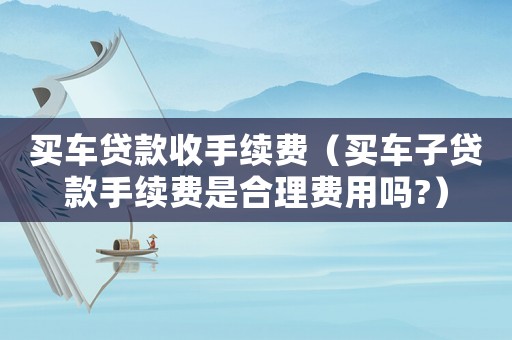 買車貸款收手續(xù)費（買車子貸款手續(xù)費是合理費用嗎?）