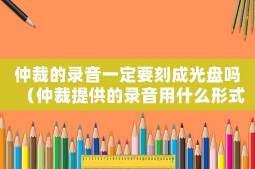 仲裁的錄音一定要刻成光盤嗎（仲裁提供的錄音用什么形式的）