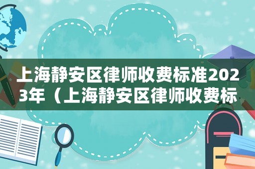 上海靜安區律師收費標準2023年（上海靜安區律師收費標準2023年）