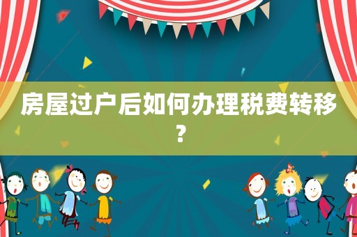 房屋過戶后如何辦理稅費轉(zhuǎn)移？