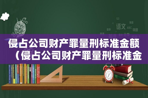侵占公司財(cái)產(chǎn)罪量刑標(biāo)準(zhǔn)金額（侵占公司財(cái)產(chǎn)罪量刑標(biāo)準(zhǔn)金額）