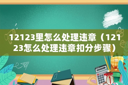 12123里怎么處理違章（12123怎么處理違章扣分步驟）