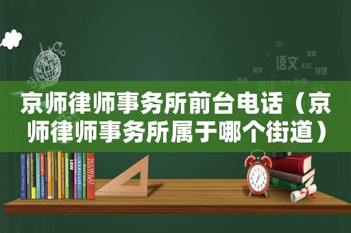 京師律師事務(wù)所前臺(tái)電話(huà)（京師律師事務(wù)所屬于哪個(gè)街道）