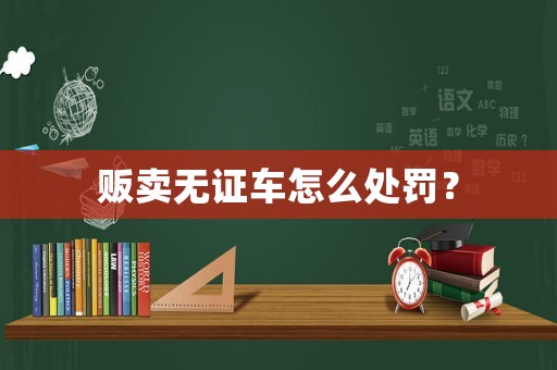 販賣無證車怎么處罰？