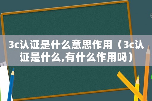 3c認證是什么意思作用（3c認證是什么,有什么作用嗎）