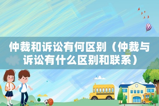 仲裁和訴訟有何區別（仲裁與訴訟有什么區別和聯系）