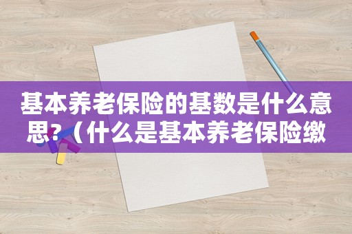 基本養老保險的基數是什么意思?（什么是基本養老保險繳費基數）